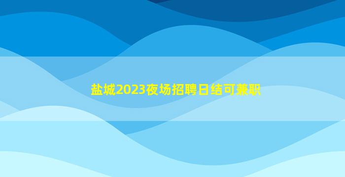 盐城2023夜场招聘日结可兼职